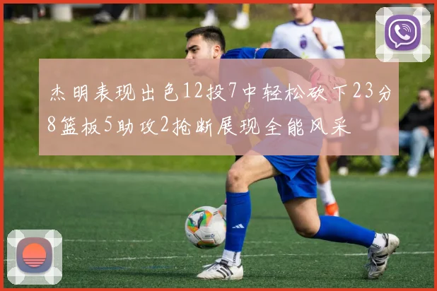 杰明表现出色12投7中轻松砍下23分8篮板5助攻2抢断展现全能风采