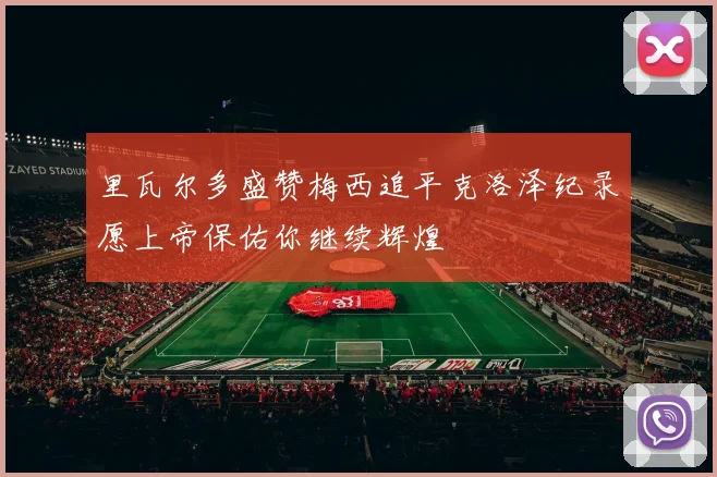 里瓦尔多盛赞梅西追平克洛泽纪录愿上帝保佑你继续辉煌