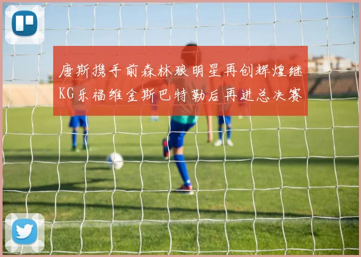 唐斯携手前森林狼明星再创辉煌继KG乐福维金斯巴特勒后再进总决赛