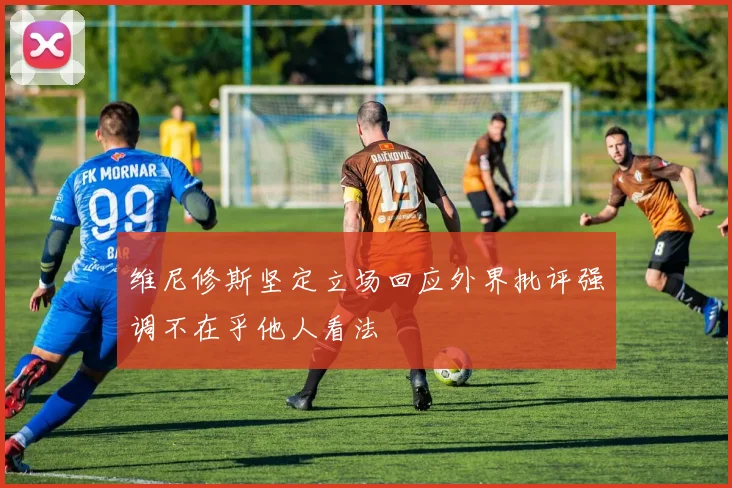 维尼修斯坚定立场回应外界批评强调不在乎他人看法