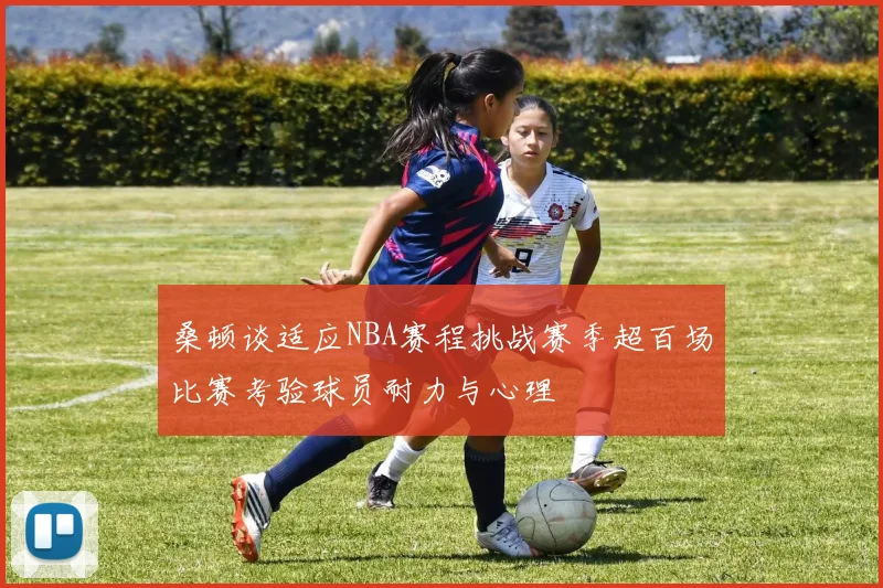 桑顿谈适应NBA赛程挑战赛季超百场比赛考验球员耐力与心理