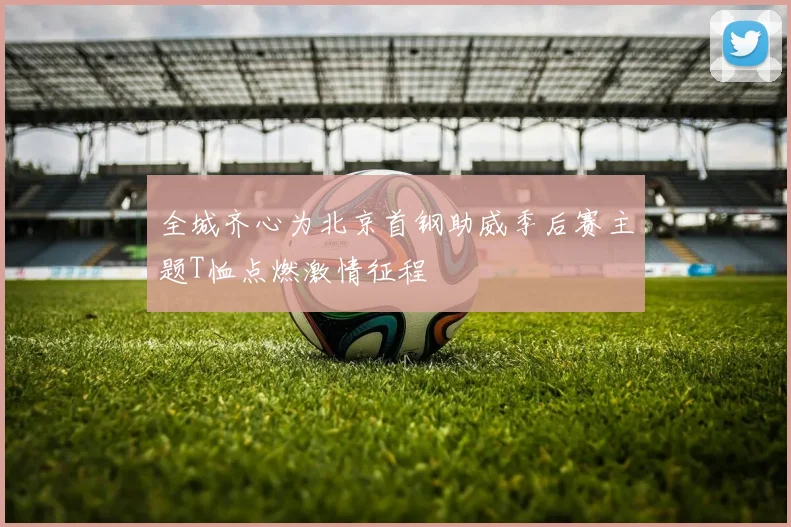 全城齐心为北京首钢助威季后赛主题T恤点燃激情征程