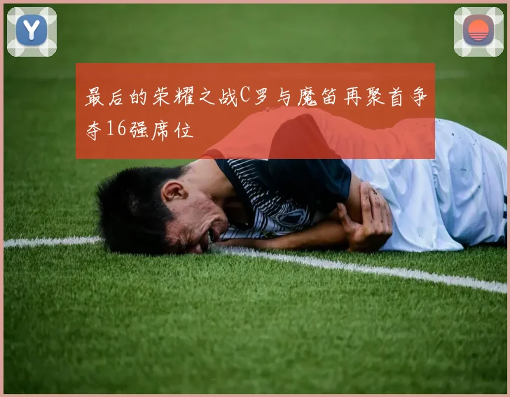 最后的荣耀之战C罗与魔笛再聚首争夺16强席位