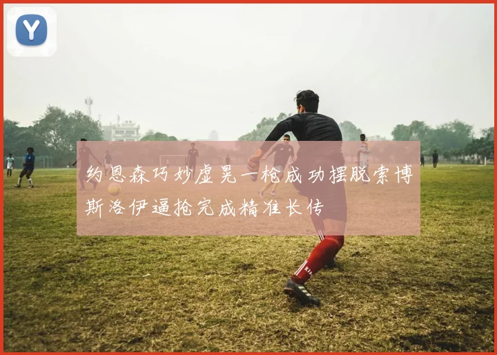 约恩森巧妙虚晃一枪成功摆脱索博斯洛伊逼抢完成精准长传