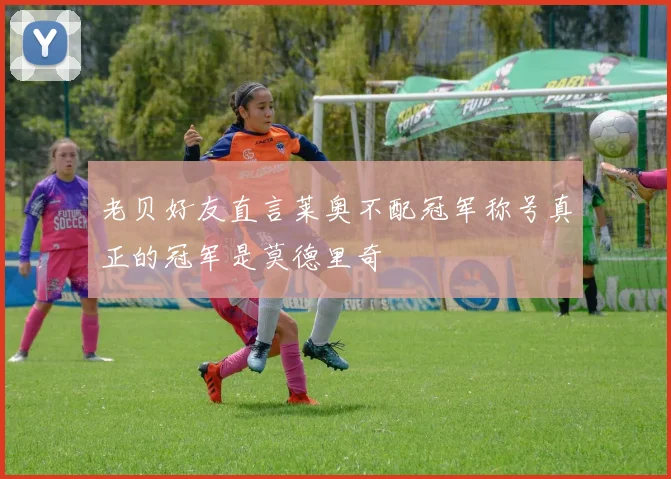 老贝好友直言莱奥不配冠军称号真正的冠军是莫德里奇