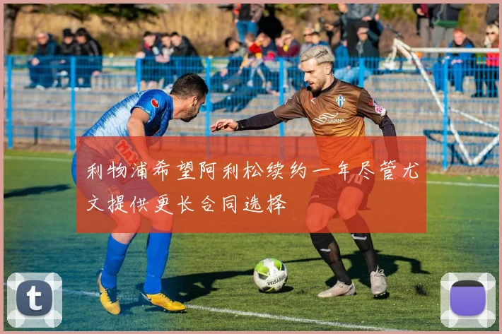 利物浦希望阿利松续约一年尽管尤文提供更长合同选择