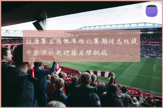 拉唐赛后感慨艰难比赛期待总结提升全力以赴迎接后续挑战